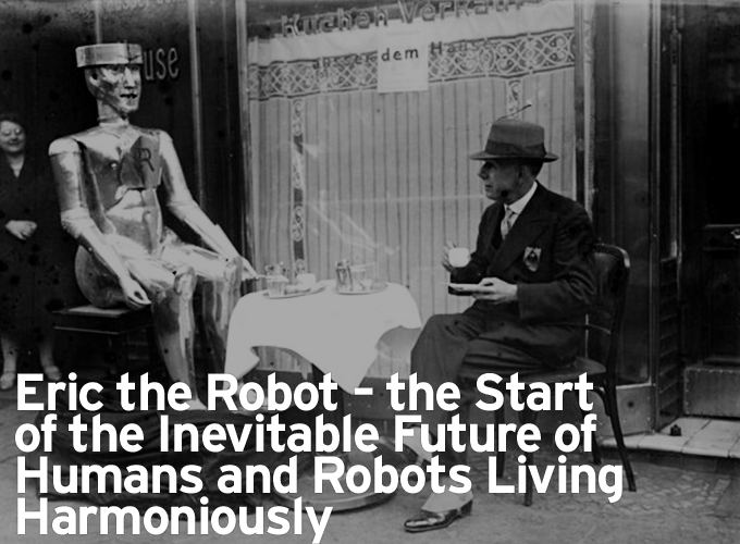 Eric the Robot - the Start of the Inevitable Future of Humans and Robots Living Harmoniously